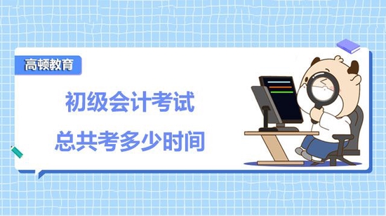 初级会计考试总共考多少时间？_高顿教育 (http://www.paipi.cn/) 教育 第1张