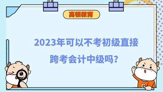 2023年不考初级直接跨考会计中级行吗_高顿教育 (http://www.jianqigroup.com/) 教育 第1张