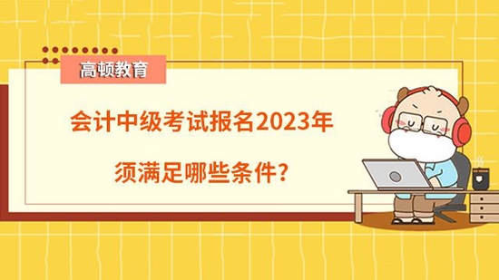 高顿教育：会计中级考试报名2023年什么条件？ (http://www.wu321.cn/) 蚂蚁天地 第1张
