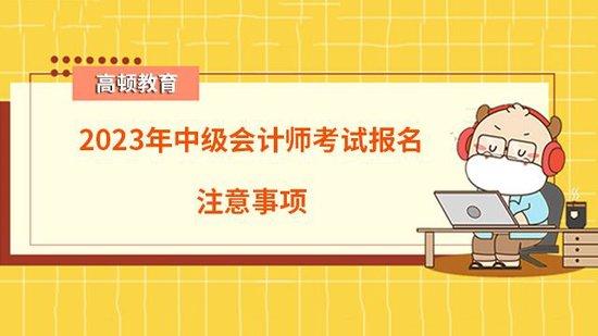 高顿教育：2023年中级会计师考试报名注意事项