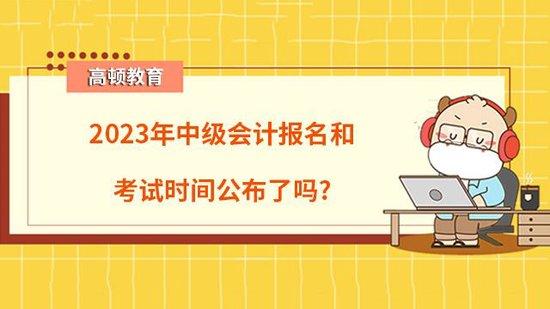 23年中级会计报名和考试时间公布了吗_高顿教育