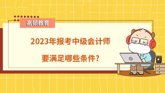 2023年报考中级会计师要满足哪些条件_高顿教育