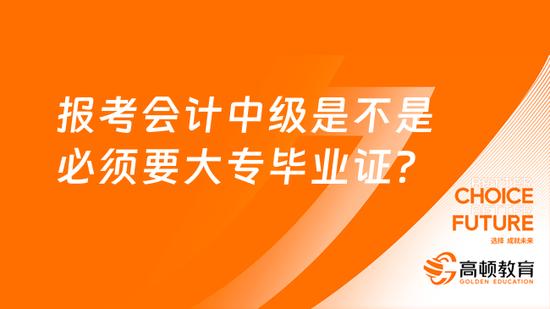 报考会计中级必须要大专毕业证吗？_高顿教育