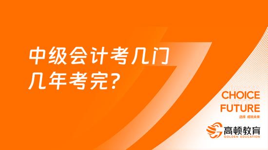 中级会计考几门几年考完？_高顿教育