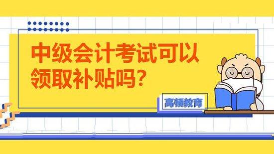 中级会计考试可以领取补贴吗？_高顿教育