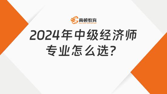 2024年中级经济师专业怎么选？必看！_高顿教育