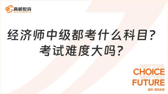 经济师中级都考什么科目？难度大吗？_高顿教育