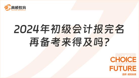 2024年初级会计报完名再备考来得及吗_高顿教育