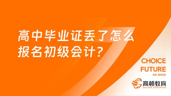 高中毕业证丢了怎么报名初级会计？_高顿教育