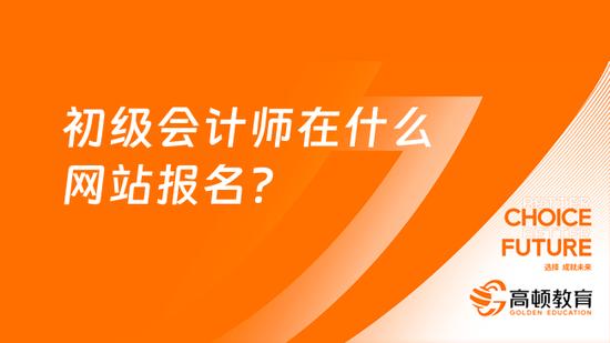 初级会计师在什么网站报名？_高顿教育