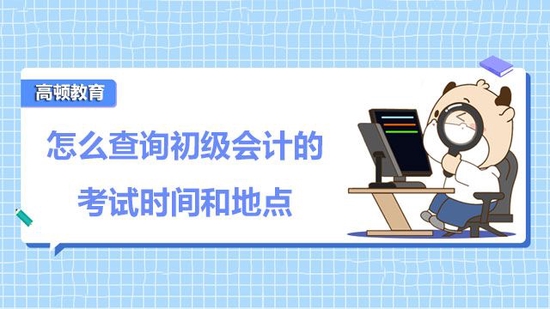 怎么查询初级会计的考试时间和地点？_高顿教育