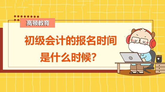 初级会计的报名时间是什么时候？_高顿教育