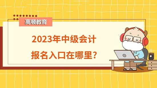 2023年中级会计报名入口在哪里_高顿教育