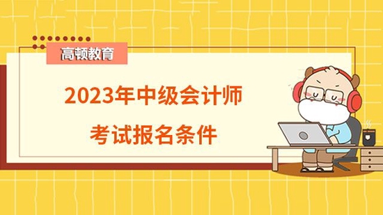 2023年中级会计师考试报名条件有哪些_高顿教育