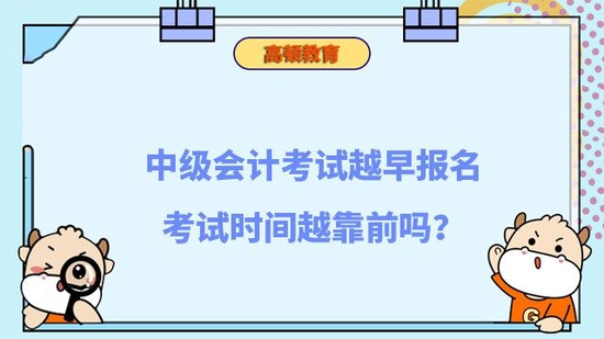 中级会计越早报名考试时间越靠前吗_高顿教育