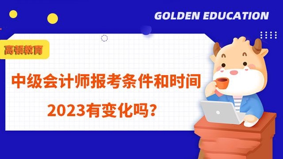 中级会计报考条件和时间2023有变化吗_高顿教育