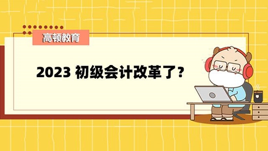 高顿教育：2023初级会计改革了？难度有变化吗