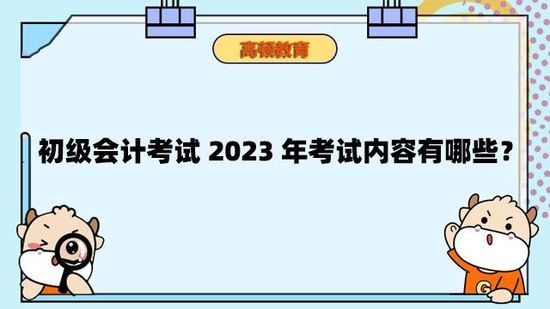 高顿教育：初级会计考试2023年考试内容及时间