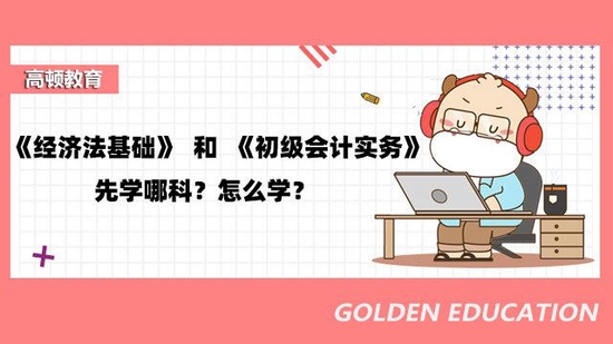 高顿教育：经济法基础和初级会计实务先学哪科